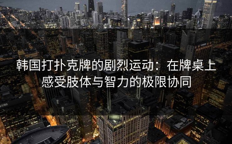 韩国打扑克牌的剧烈运动：在牌桌上感受肢体与智力的极限协同
