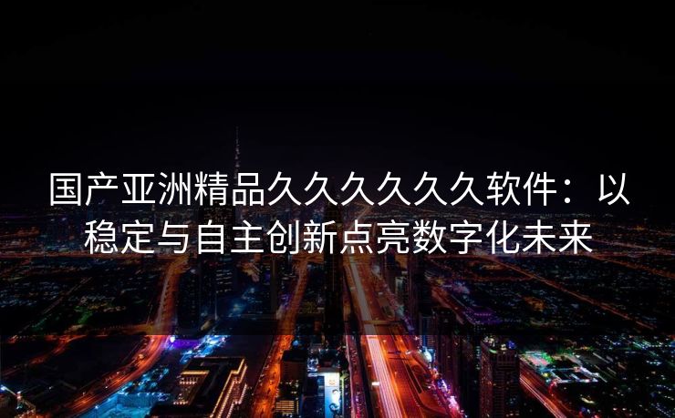 国产亚洲精品久久久久久久软件：以稳定与自主创新点亮数字化未来  第1张