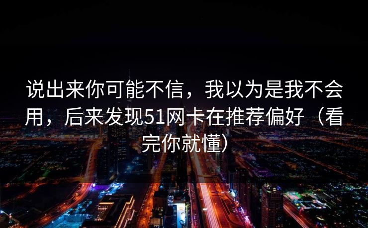 说出来你可能不信,我以为是我不会用,后来发现51网卡在推荐偏好(看完你就懂)
