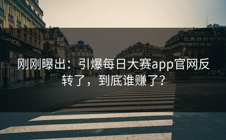 刚刚曝出：引爆每日大赛app官网反转了，到底谁赚了？