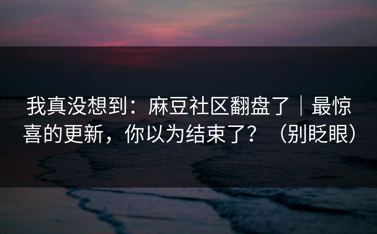 我真没想到：麻豆社区翻盘了｜最惊喜的更新，你以为结束了？（别眨眼）