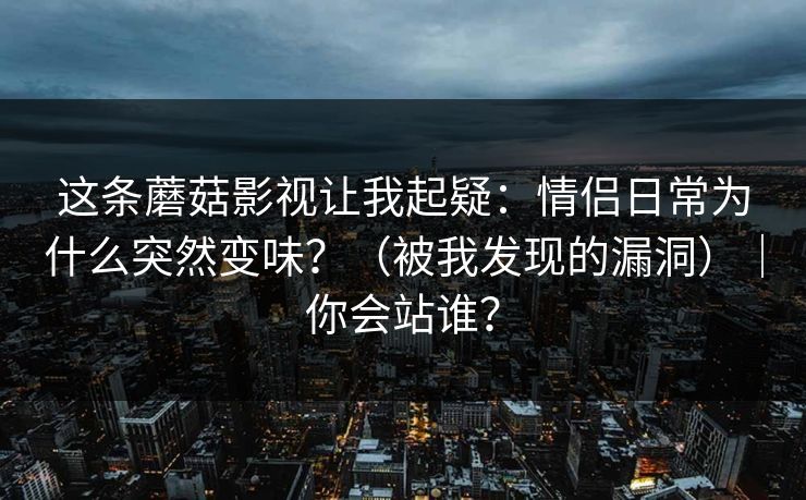 这条蘑菇影视让我起疑：情侣日常为什么突然变味？（被我发现的漏洞）｜你会站谁？  第1张
