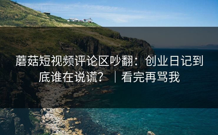 蘑菇短视频评论区吵翻：创业日记到底谁在说谎？｜看完再骂我