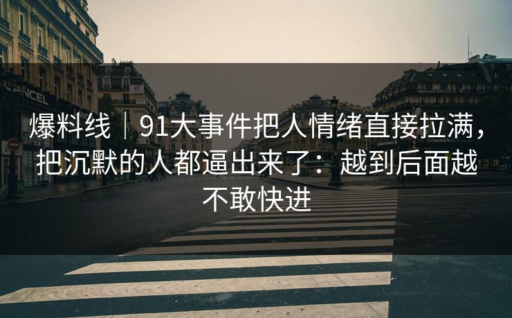 爆料线｜91大事件把人情绪直接拉满，把沉默的人都逼出来了：越到后面越不敢快进