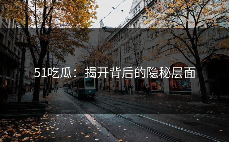 51吃瓜：揭开背后的隐秘层面