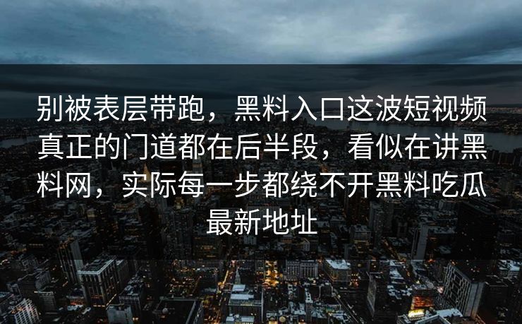 别被表层带跑，黑料入口这波短视频真正的门道都在后半段，看似在讲黑料网，实际每一步都绕不开黑料吃瓜最新地址