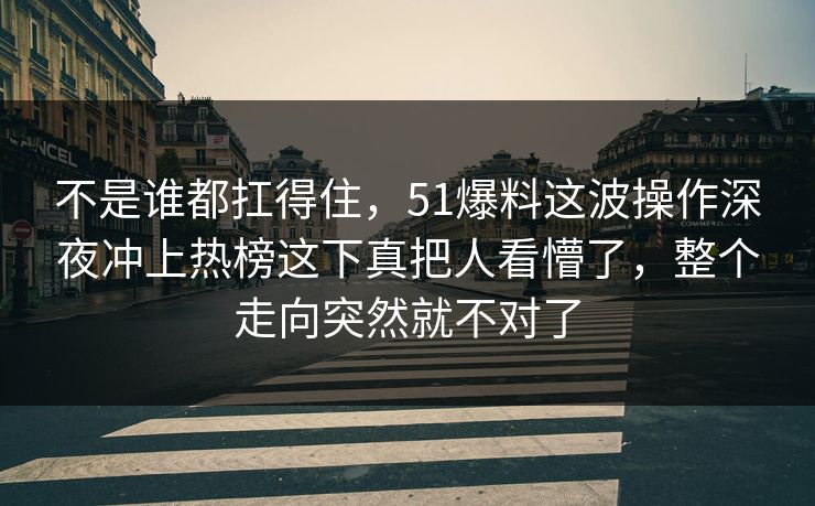 不是谁都扛得住，51爆料这波操作深夜冲上热榜这下真把人看懵了，整个走向突然就不对了