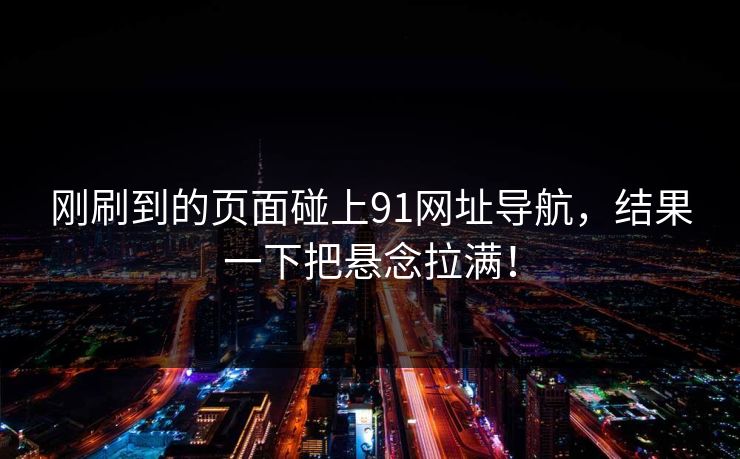 刚刷到的页面碰上91网址导航，结果一下把悬念拉满！