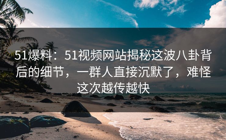 51爆料：51视频网站揭秘这波八卦背后的细节，一群人直接沉默了，难怪这次越传越快